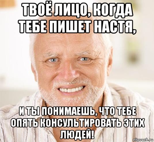 твоё лицо, когда тебе пишет настя, и ты понимаешь, что тебе опять консультировать этих людей!