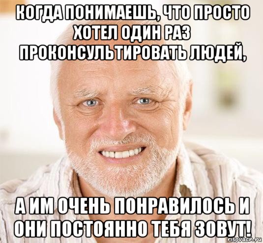 когда понимаешь, что просто хотел один раз проконсультировать людей, а им очень понравилось и они постоянно тебя зовут!, Мем  Дед