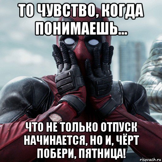 то чувство, когда понимаешь... что не только отпуск начинается, но и, чёрт побери, пятница!, Мем     Дэдпул