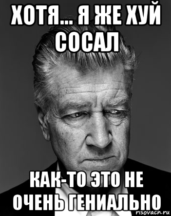 хотя... я же хуй сосал как-то это не очень гениально