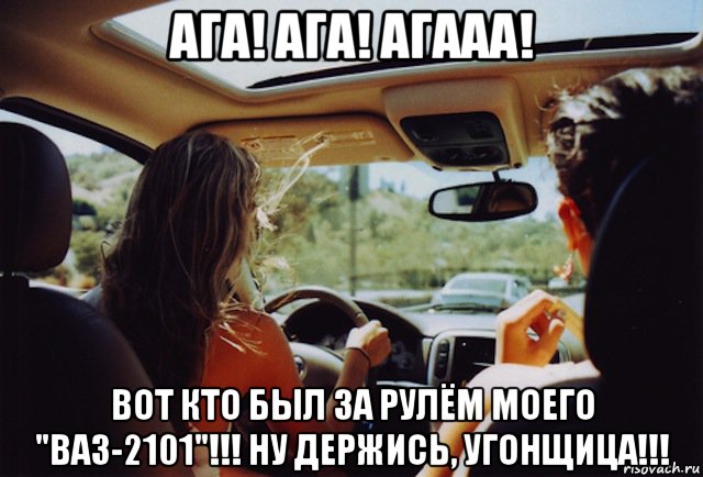 ага! ага! агааа! вот кто был за рулём моего "ваз-2101"!!! ну держись, угонщица!!!, Мем Девушка за рулем