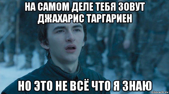 на самом деле тебя зовут джахарис таргариен но это не всё что я знаю
