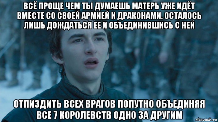всё проще чем ты думаешь матерь уже идёт вместе со своей армией и драконами. осталось лишь дождаться ее и объединившись с ней отпиздить всех врагов попутно объединяя все 7 королевств одно за другим