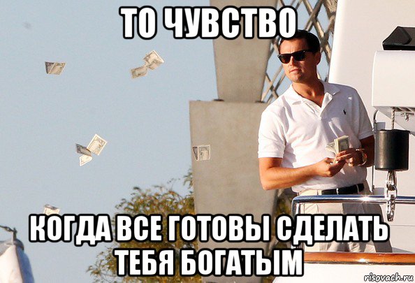 то чувство когда все готовы сделать тебя богатым