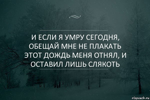 И если я умру сегодня, обещай мне не плакать
Этот дождь меня отнял, и оставил лишь слякоть