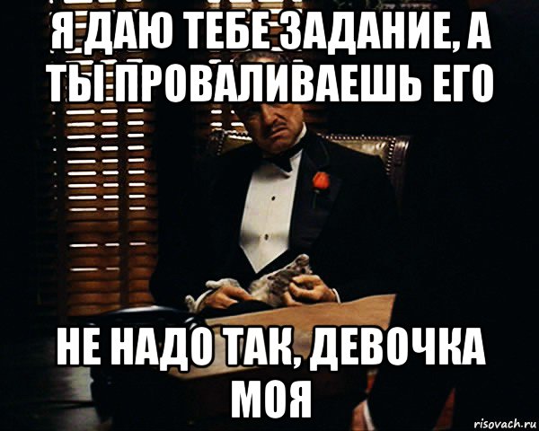 я даю тебе задание, а ты проваливаешь его не надо так, девочка моя, Мем Дон Вито Корлеоне