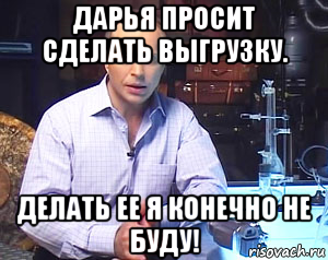 дарья просит сделать выгрузку. делать ее я конечно не буду!