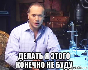  делать я этого конечно не буду