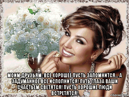  моим друзьям: все хорошее пусть запомнится... а задуманное все исполнится! путь глаза ваши счастьем светятся! пусть хорошие люди встретятся!, Мем ДРУЗЬЯМ