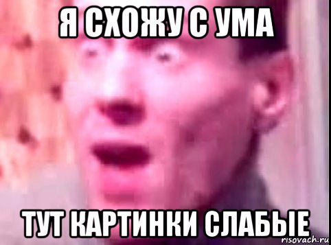 я схожу с ума тут картинки слабые