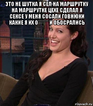 это не шутка я сел на маршрутку на маршрутке цехе сделал я сексе у меня сосали говнюки какие я их о******* и обосрались 