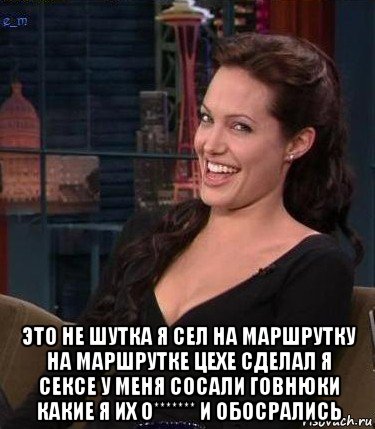  это не шутка я сел на маршрутку на маршрутке цехе сделал я сексе у меня сосали говнюки какие я их о******* и обосрались, Мем Джоли