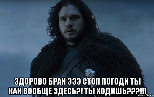  здорово бран эээ стоп погоди ты как вообще здесь?! ты ходишь???!!!, Мем Джон Сноу 3