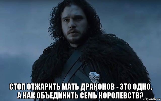  стоп отжарить мать драконов - это одно, а как объединить семь королевств?