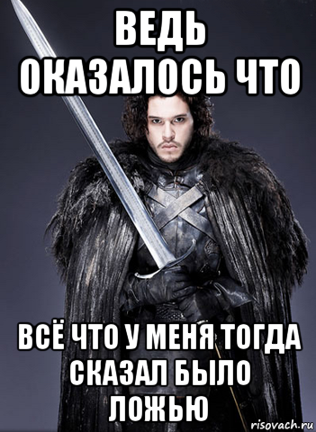 ведь оказалось что всё что у меня тогда сказал было ложью, Мем Джон Сноу 4