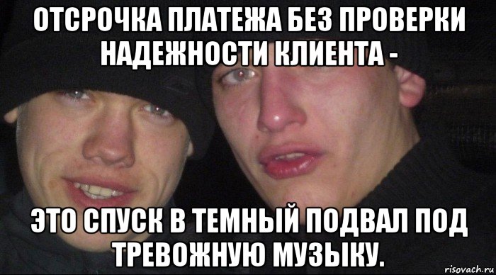 отсрочка платежа без проверки надежности клиента - это спуск в темный подвал под тревожную музыку., Мем Ебать ты лох