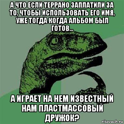 а что если террано заплатили за то, чтобы использовать его имя, уже тогда когда альбом был готов... а играет на нем известный нам пластмассовый дружок?, Мем Филосораптор