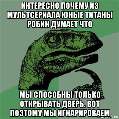 интересно почему из мультсериала юные титаны робин думает что мы способны только открывать дверь. вот поэтому мы игнарироваем, Мем Филосораптор