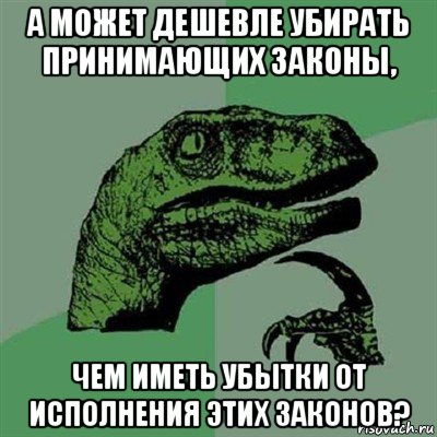 а может дешевле убирать принимающих законы, чем иметь убытки от исполнения этих законов?, Мем Филосораптор