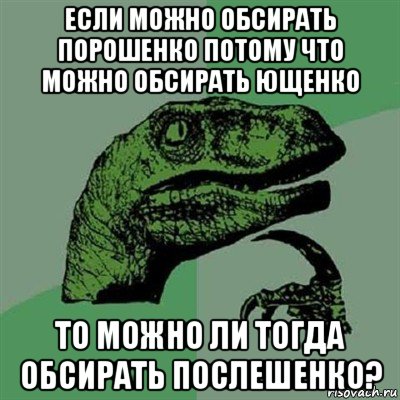 если можно обсирать порошенко потому что можно обсирать ющенко то можно ли тогда обсирать послешенко?, Мем Филосораптор