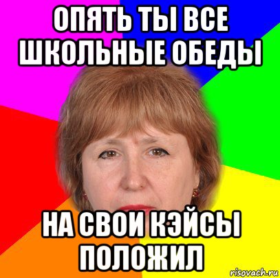 опять ты все школьные обеды на свои кэйсы положил