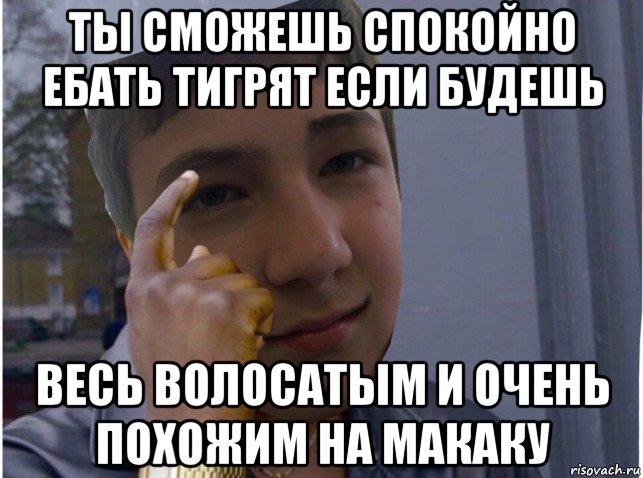 ты сможешь спокойно ебать тигрят если будешь весь волосатым и очень похожим на макаку