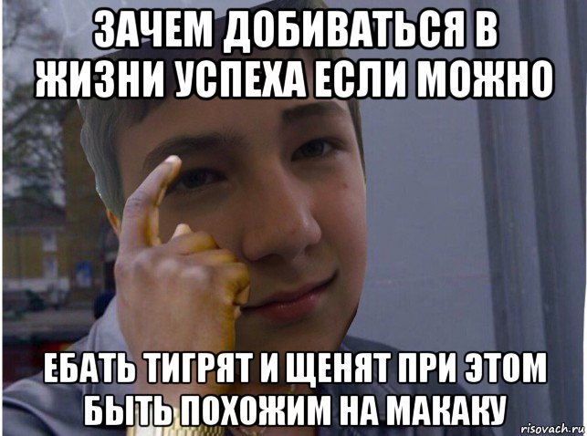 зачем добиваться в жизни успеха если можно ебать тигрят и щенят при этом быть похожим на макаку