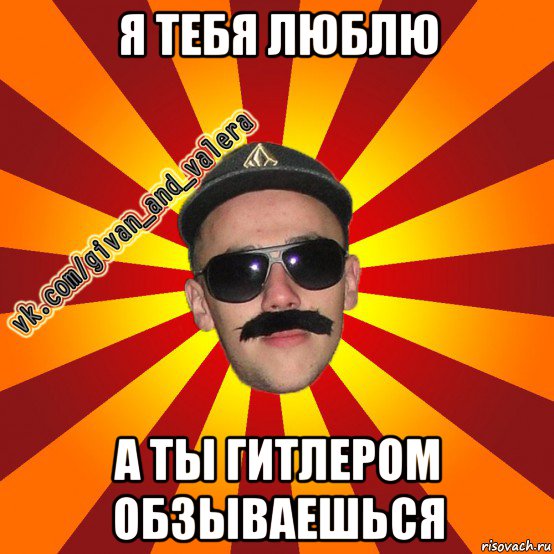 я тебя люблю а ты гитлером обзываешься