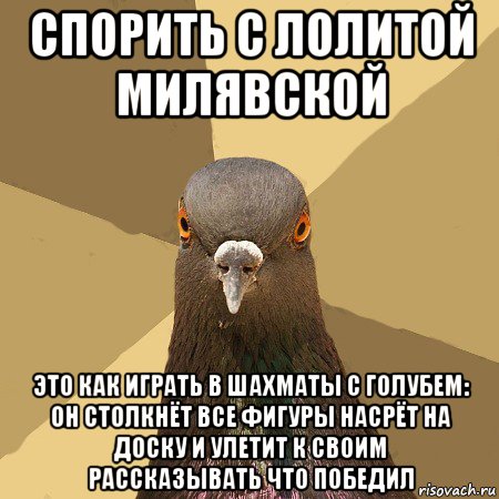 спорить с лолитой милявской это как играть в шахматы с голубем: он столкнёт все фигуры насрёт на доску и улетит к своим рассказывать что победил, Мем голубь