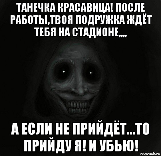 танечка красавица! после работы,твоя подружка ждёт тебя на стадионе,,,, а если не прийдёт...то прийду я! и убью!, Мем Ночной гость