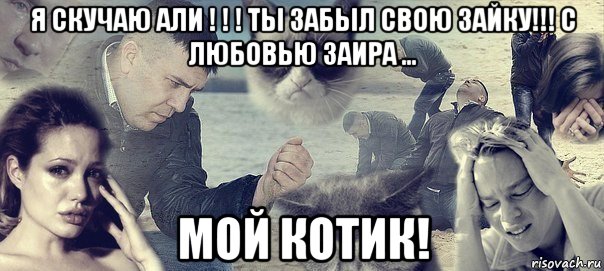 я скучаю али ! ! ! ты забыл свою зайку!!! с любовью заира ... мой котик!, Мем Грусть вселенская