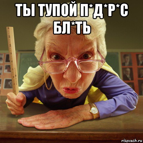 ты тупой п*д*р*с бл*ть , Мем Злая училка