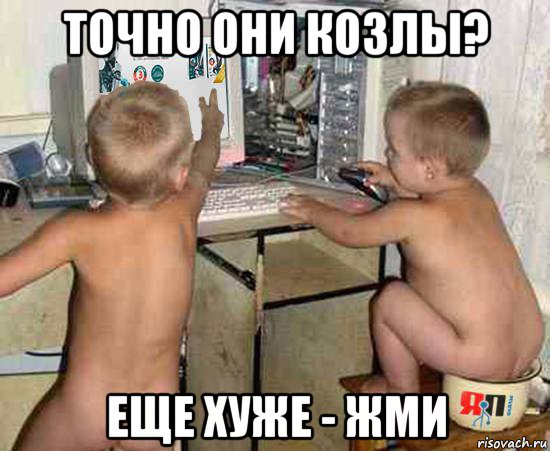 точно они козлы? еще хуже - жми