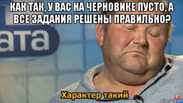 как так, у вас на черновике пусто, а все задания решены правильно? , Мем  Характер такий