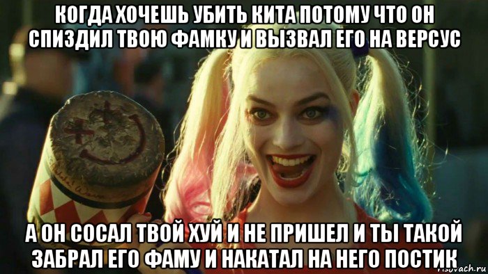 когда хочешь убить кита потому что он спиздил твою фамку и вызвал его на версус а он сосал твой хуй и не пришел и ты такой забрал его фаму и накатал на него постик, Мем    Harley quinn