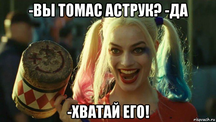 -вы томас аструк? -да -хватай его!, Мем    Harley quinn