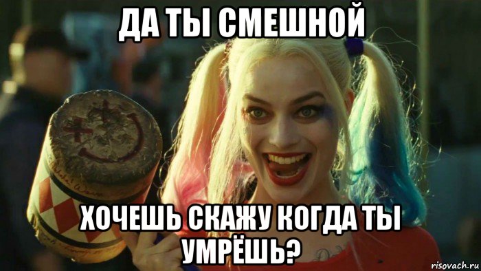 да ты смешной хочешь скажу когда ты умрёшь?, Мем    Harley quinn