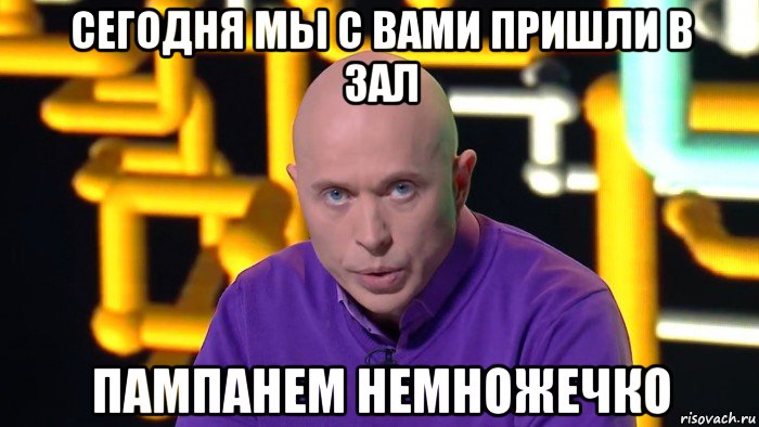сегодня мы с вами пришли в зал пампанем немножечко
