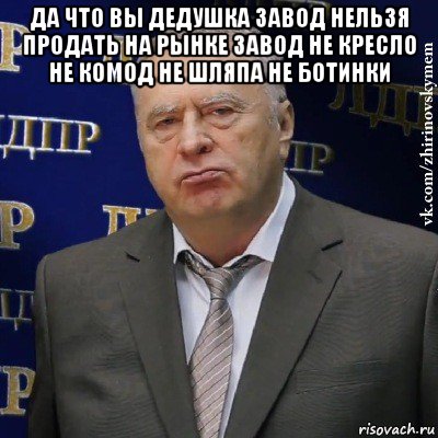 да что вы дедушка завод нельзя продать на рынке завод не кресло не комод не шляпа не ботинки , Мем Хватит это терпеть (Жириновский)