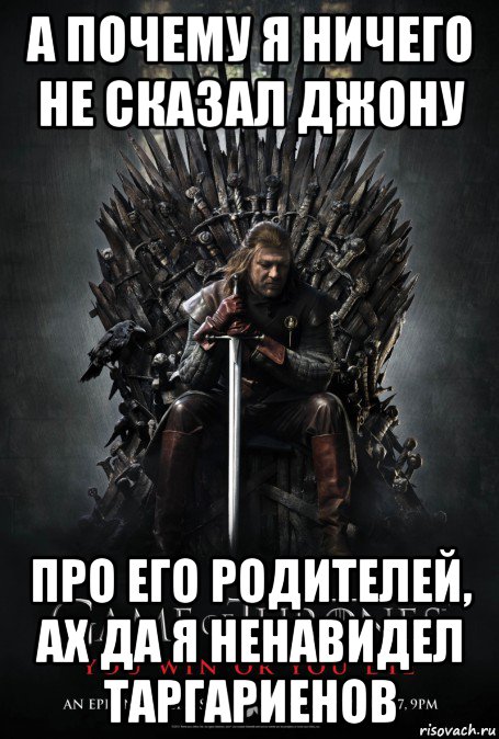 а почему я ничего не сказал джону про его родителей, ах да я ненавидел таргариенов