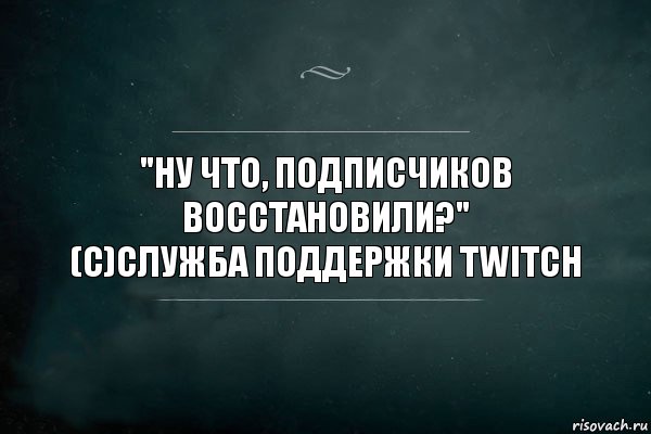 "Ну что, подписчиков восстановили?"
(с)Служба поддержки Twitch, Комикс Игра Слов