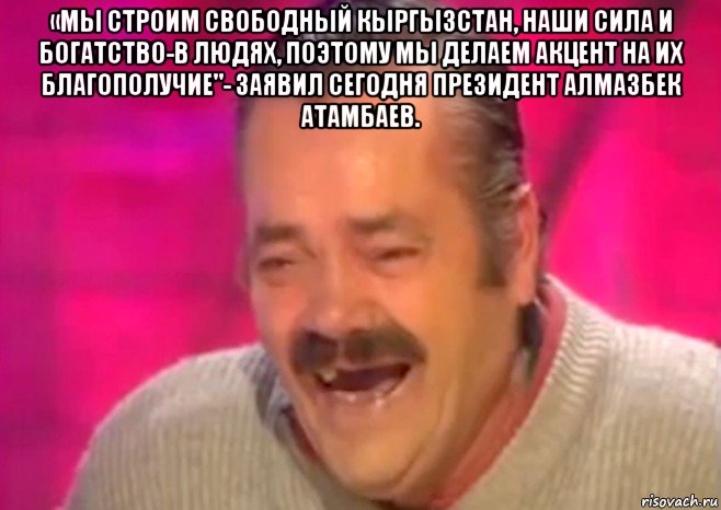 «мы строим свободный кыргызстан, наши сила и богатство-в людях, поэтому мы делаем акцент на их благополучие"- заявил сегодня президент алмазбек атамбаев. , Мем  Испанец