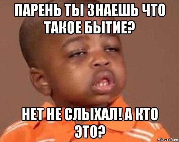 парень ты знаешь что такое бытие? нет не слыхал! а кто это?, Мем  Какой пацан (негритенок)