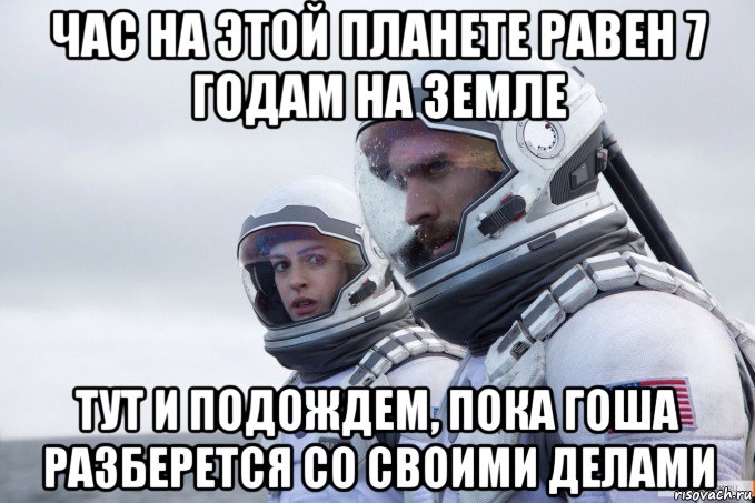 час на этой планете равен 7 годам на земле тут и подождем, пока гоша разберется со своими делами