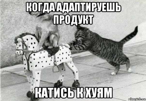 когда адаптируешь продукт катись к хуям