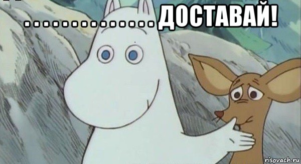 . . . . . . . . . . . . . . доставай! 