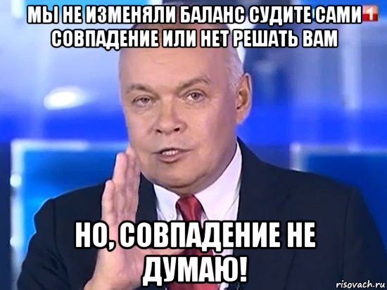 мы не изменяли баланс судите сами совпадение или нет решать вам но, совпадение не думаю!, Мем Киселёв 2014