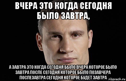 вчера это когда сегодня было завтра, а завтра это когда сегодня было вчера которое было завтра после сегодня которое было позавчера послезавтра сегодня которое будет завтра, Мем Кличко