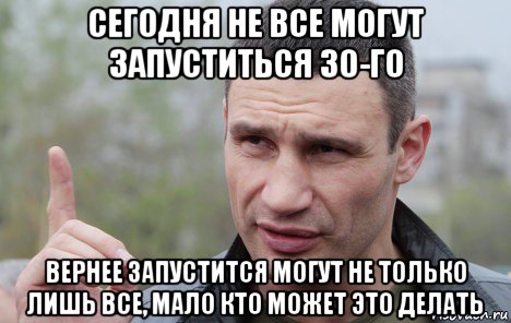 сегодня не все могут запуститься 30-го вернее запустится могут не только лишь все, мало кто может это делать, Мем Кличко говорит