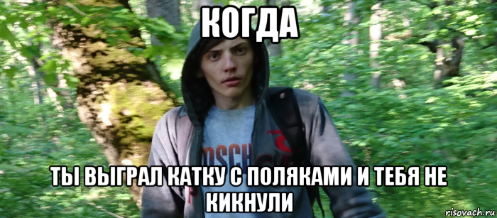 когда ты выграл катку с поляками и тебя не кикнули